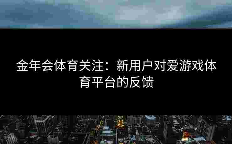 金年会体育关注：新用户对爱游戏体育平台的反馈