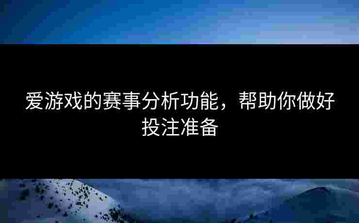 爱游戏的赛事分析功能，帮助你做好投注准备