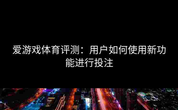 爱游戏体育评测：用户如何使用新功能进行投注
