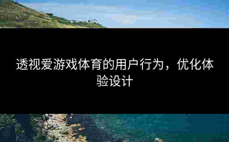 透视爱游戏体育的用户行为，优化体验设计