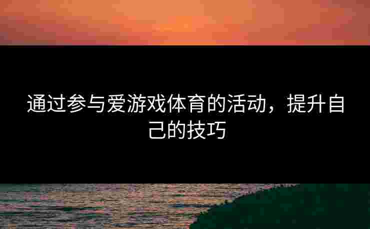 通过参与爱游戏体育的活动，提升自己的技巧