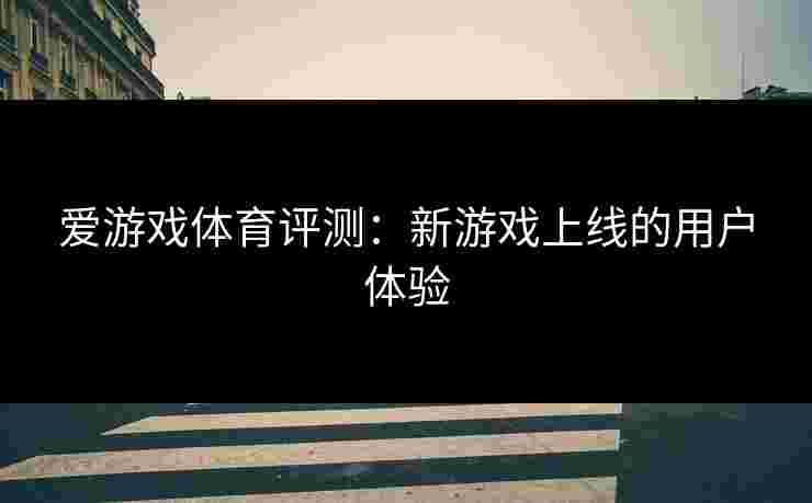 爱游戏体育评测：新游戏上线的用户体验