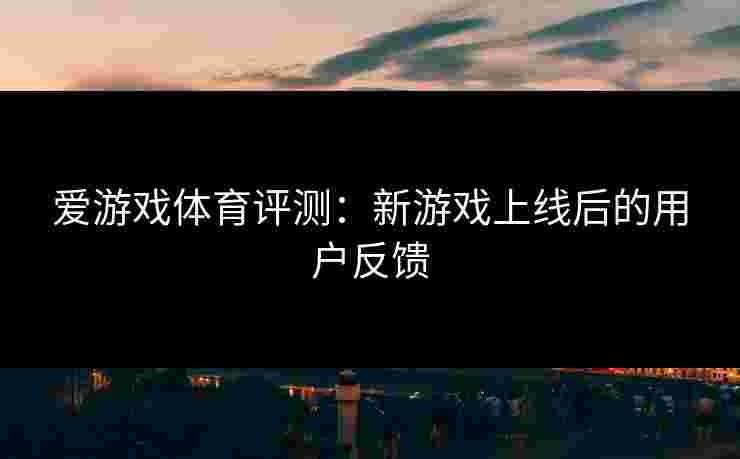 爱游戏体育评测：新游戏上线后的用户反馈