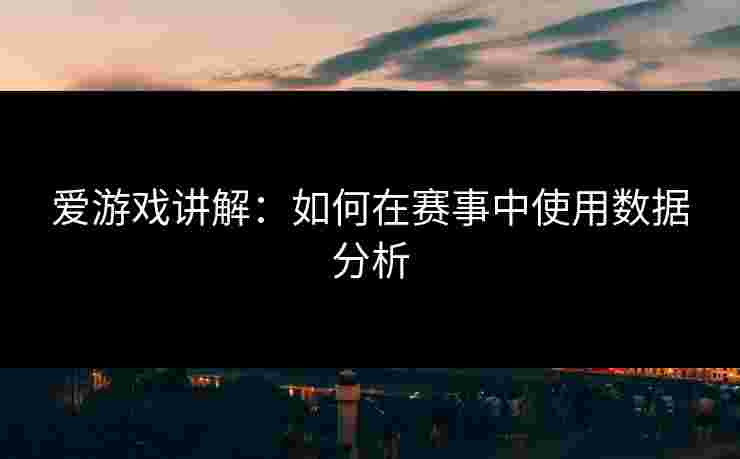 爱游戏讲解：如何在赛事中使用数据分析
