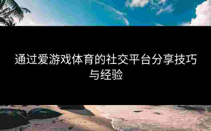 通过爱游戏体育的社交平台分享技巧与经验
