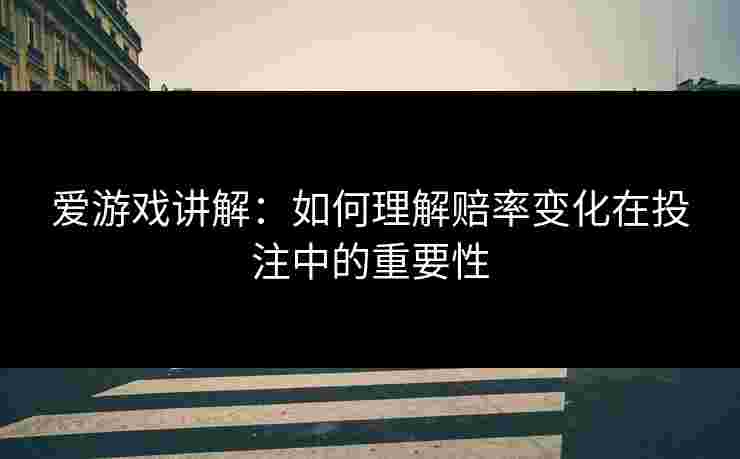 爱游戏讲解：如何理解赔率变化在投注中的重要性