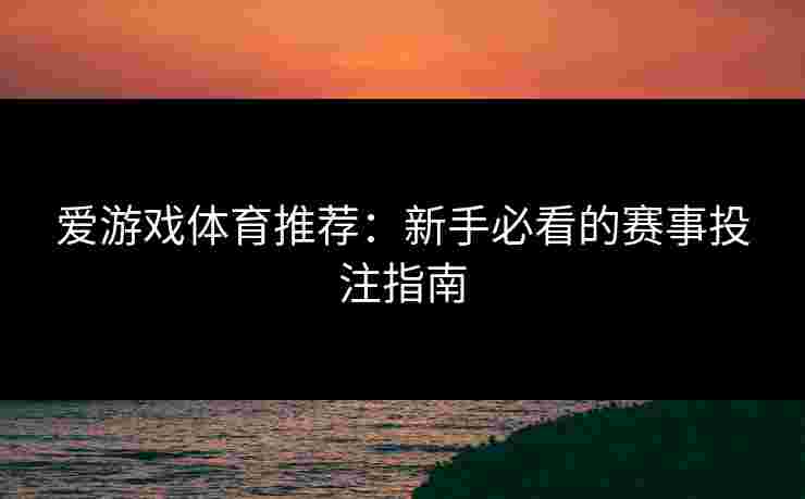 爱游戏体育推荐：新手必看的赛事投注指南