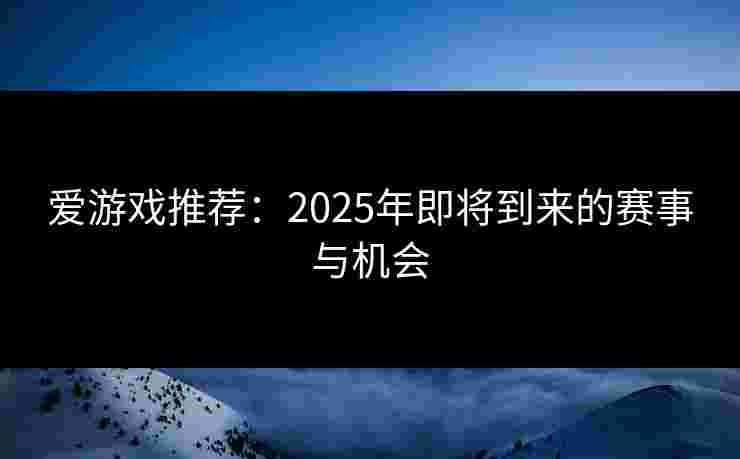 爱游戏推荐：2025年即将到来的赛事与机会