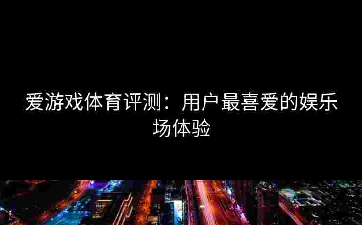 爱游戏体育评测：用户最喜爱的娱乐场体验