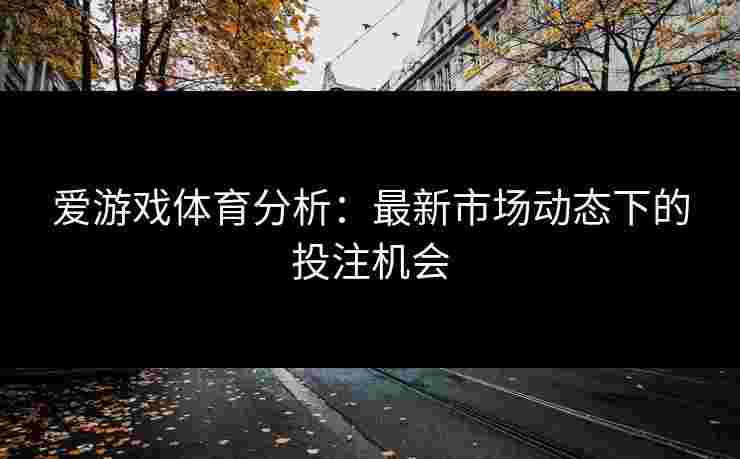 爱游戏体育分析：最新市场动态下的投注机会