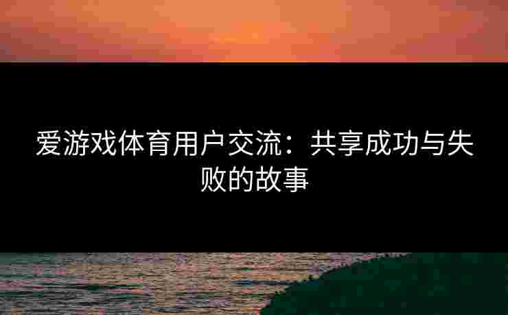 爱游戏体育用户交流：共享成功与失败的故事