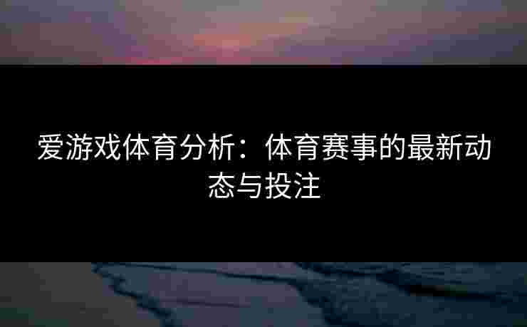爱游戏体育分析：体育赛事的最新动态与投注