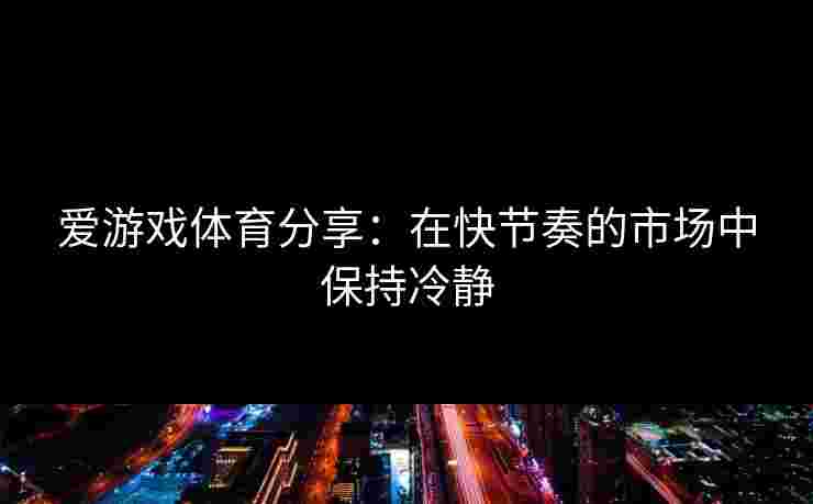 爱游戏体育分享：在快节奏的市场中保持冷静