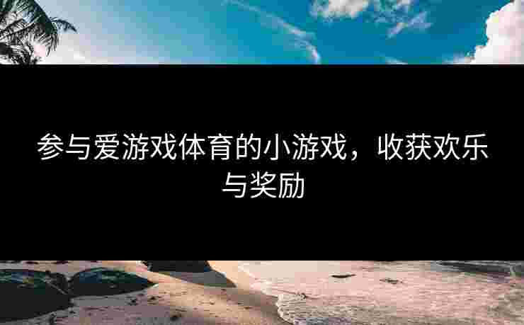 参与爱游戏体育的小游戏，收获欢乐与奖励