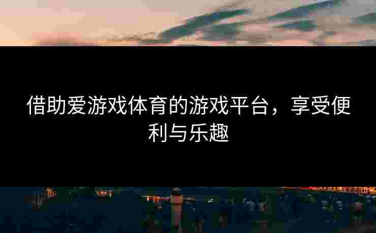 借助爱游戏体育的游戏平台，享受便利与乐趣