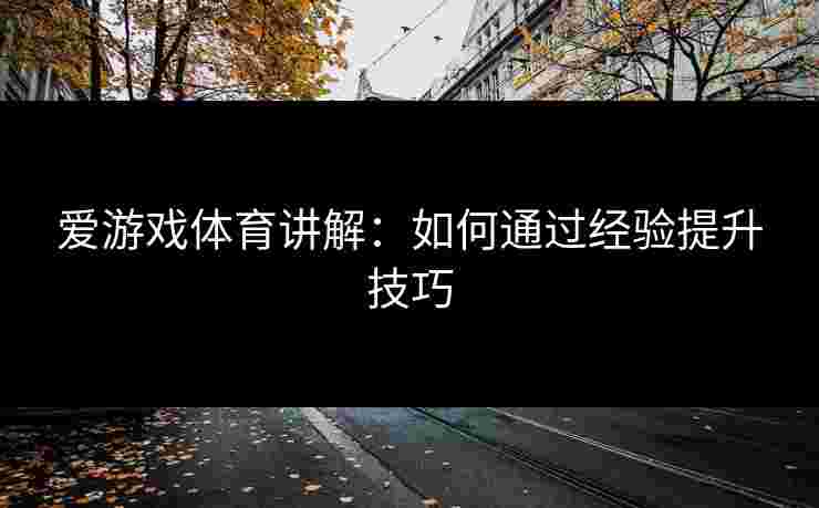 爱游戏体育讲解：如何通过经验提升技巧