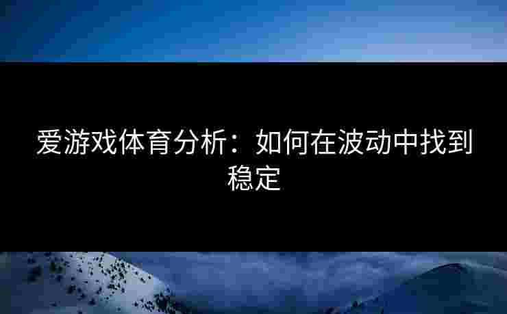 爱游戏体育分析：如何在波动中找到稳定