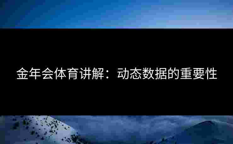 金年会体育讲解：动态数据的重要性