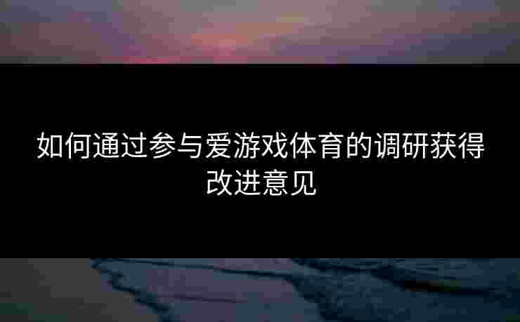 如何通过参与爱游戏体育的调研获得改进意见